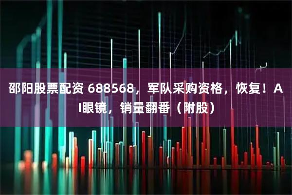 邵阳股票配资 688568，军队采购资格，恢复！AI眼镜，销量翻番（附股）