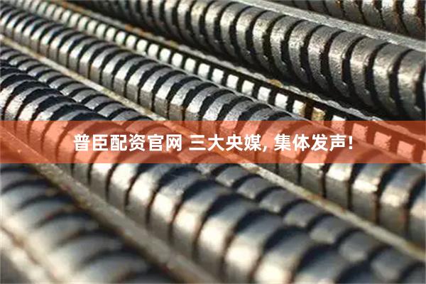 普臣配资官网 三大央媒, 集体发声!