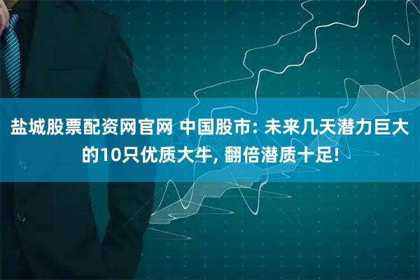 盐城股票配资网官网 中国股市: 未来几天潜力巨大的10只优质大牛, 翻倍潜质十足!