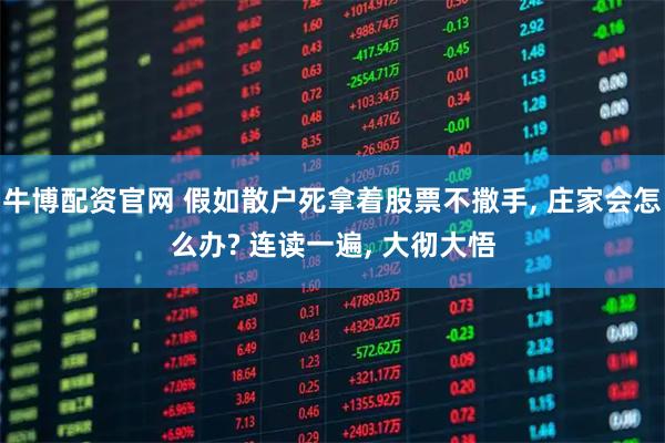 牛博配资官网 假如散户死拿着股票不撒手, 庄家会怎么办? 连读一遍, 大彻大悟