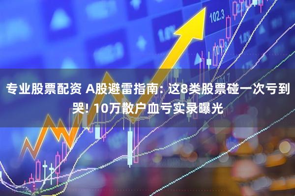专业股票配资 A股避雷指南: 这8类股票碰一次亏到哭! 10万散户血亏实录曝光