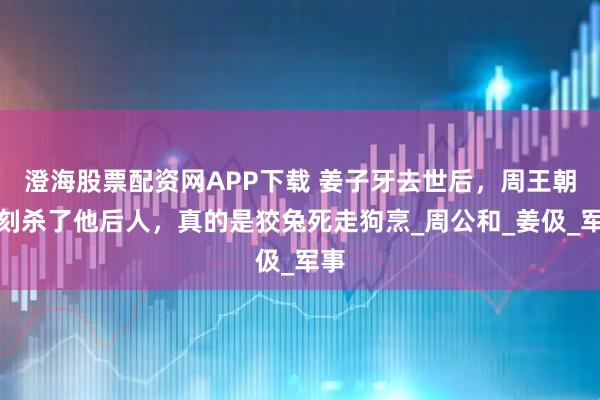 澄海股票配资网APP下载 姜子牙去世后，周王朝立刻杀了他后人，真的是狡兔死走狗烹_周公和_姜伋_军事