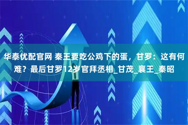 华泰优配官网 秦王要吃公鸡下的蛋，甘罗：这有何难？最后甘罗12岁官拜丞相_甘茂_襄王_秦昭