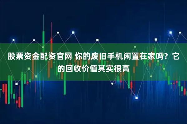 股票资金配资官网 你的废旧手机闲置在家吗？它的回收价值其实很高
