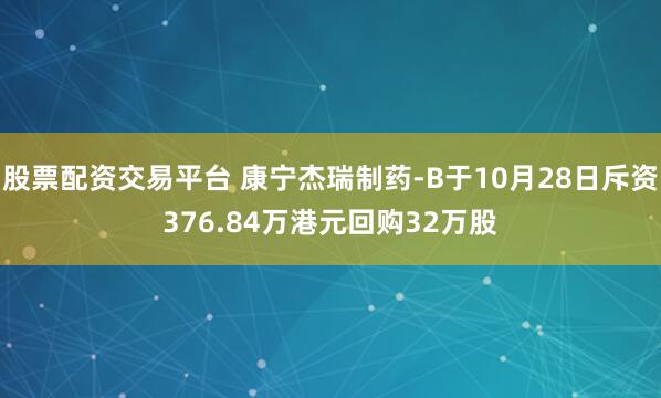 股票配资交易平台 康宁杰瑞制药-B于10月28日斥资376.84万港元回购32万股