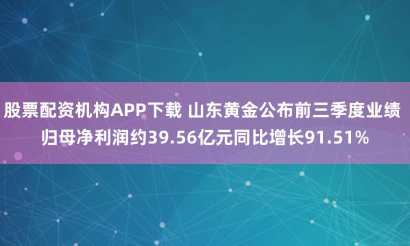 股票配资机构APP下载 山东黄金公布前三季度业绩 归母净利润约39.56亿元同比增长91.51%