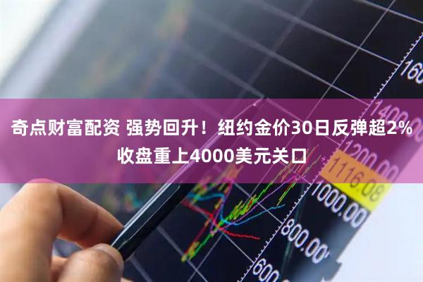 奇点财富配资 强势回升！纽约金价30日反弹超2%收盘重上4000美元关口