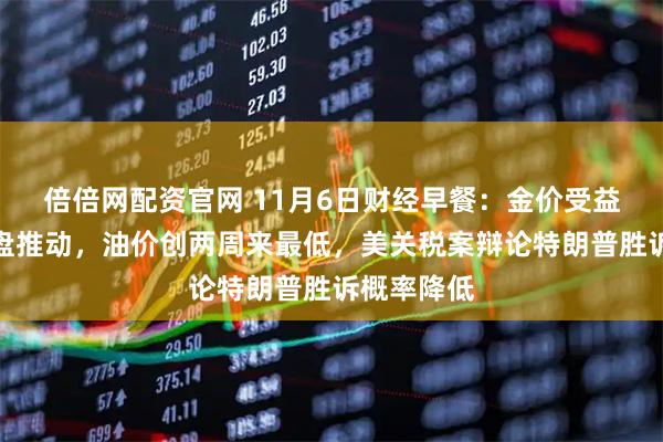 倍倍网配资官网 11月6日财经早餐：金价受益于避险买盘推动，油价创两周来最低，美关税案辩论特朗普胜诉概率降低