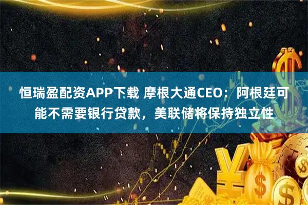 恒瑞盈配资APP下载 摩根大通CEO：阿根廷可能不需要银行贷款，美联储将保持独立性
