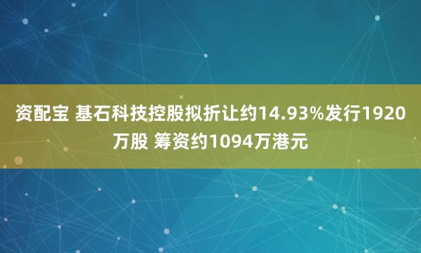 资配宝 基石科技控股拟折让约14.93%发行1920万股 筹资约1094万港元