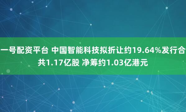 一号配资平台 中国智能科技拟折让约19.64%发行合共1.17亿股 净筹约1.03亿港元