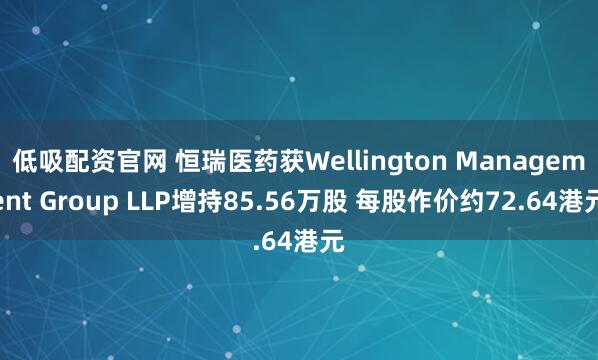 低吸配资官网 恒瑞医药获Wellington Management Group LLP增持85.56万股 每股作价约72.64港元