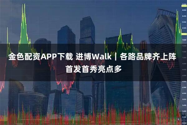 金色配资APP下载 进博Walk｜各路品牌齐上阵 首发首秀亮点多