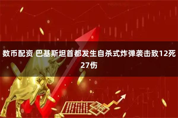 数币配资 巴基斯坦首都发生自杀式炸弹袭击致12死27伤