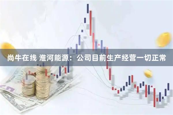 尚牛在线 淮河能源：公司目前生产经营一切正常
