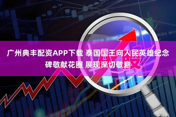 广州典丰配资APP下载 泰国国王向人民英雄纪念碑敬献花圈 展现深切敬意
