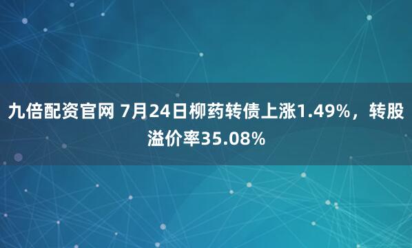 九倍配资官网 7月24日柳药转债上涨1.49%，转股溢价率35.08%