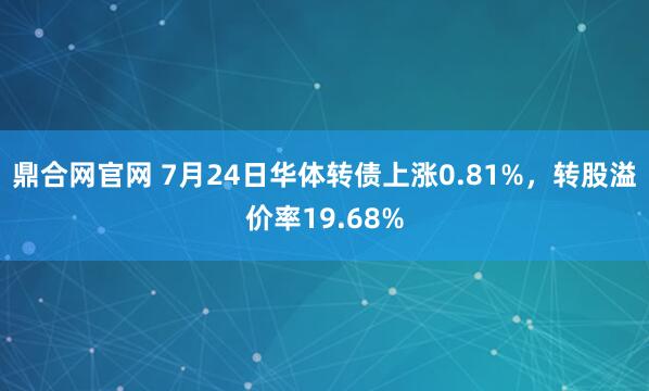鼎合网官网 7月24日华体转债上涨0.81%，转股溢价率19.68%