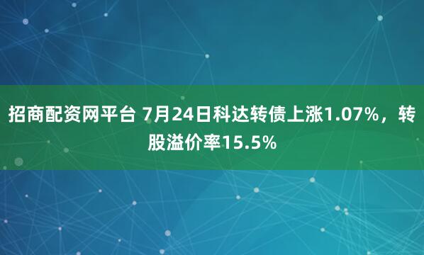 招商配资网平台 7月24日科达转债上涨1.07%，转股溢价率15.5%