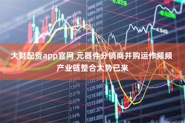 大财配资app官网 元器件分销商并购运作频频 产业链整合大势已来