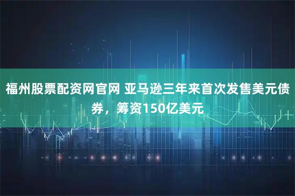 福州股票配资网官网 亚马逊三年来首次发售美元债券，筹资150亿美元