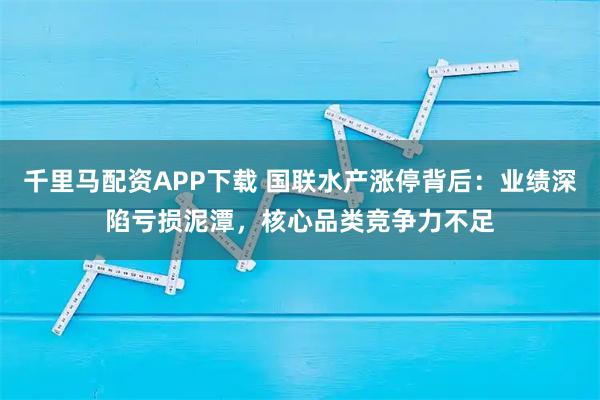 千里马配资APP下载 国联水产涨停背后：业绩深陷亏损泥潭，核心品类竞争力不足