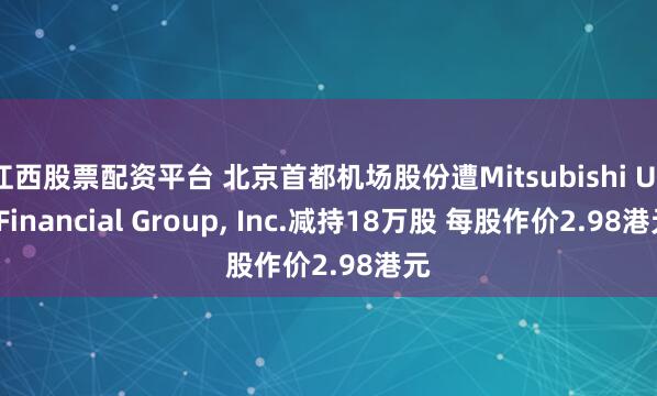 江西股票配资平台 北京首都机场股份遭Mitsubishi UFJ Financial Group, Inc.减持18万股 每股作价2.98港元