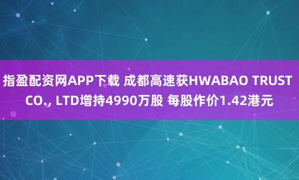 指盈配资网APP下载 成都高速获HWABAO TRUST CO., LTD增持4990万股 每股作价1.42港元