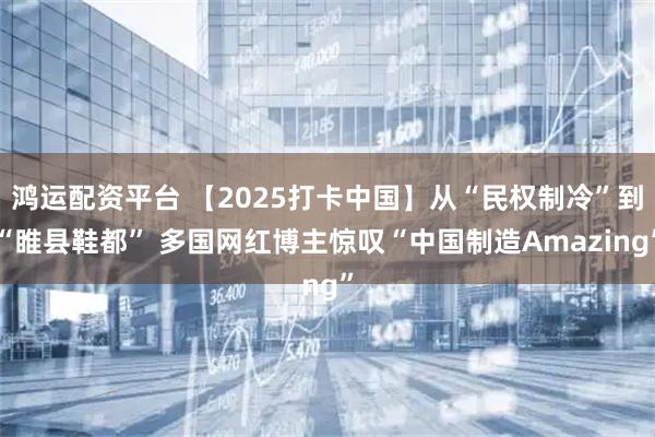鸿运配资平台 【2025打卡中国】从“民权制冷”到“睢县鞋都” 多国网红博主惊叹“中国制造Amazing”