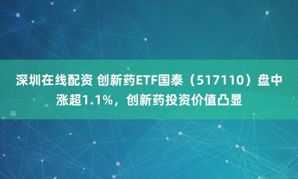 深圳在线配资 创新药ETF国泰（517110）盘中涨超1.1%，创新药投资价值凸显