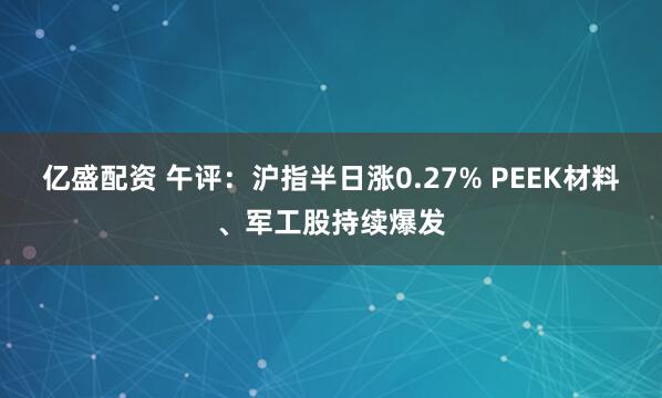 亿盛配资 午评：沪指半日涨0.27% PEEK材料、军工股持续爆发