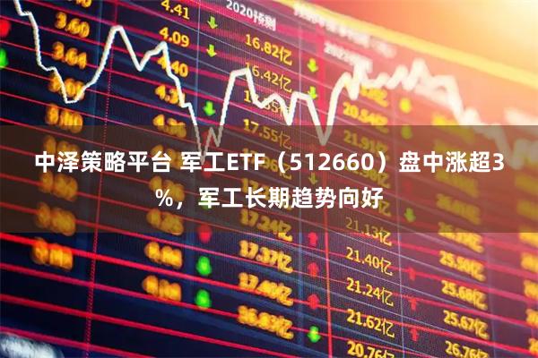 中泽策略平台 军工ETF（512660）盘中涨超3%，军工长期趋势向好