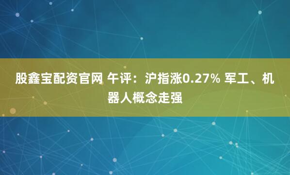 股鑫宝配资官网 午评：沪指涨0.27% 军工、机器人概念走强