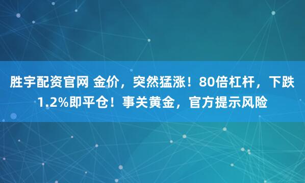 胜宇配资官网 金价，突然猛涨！80倍杠杆，下跌1.2%即平仓！事关黄金，官方提示风险