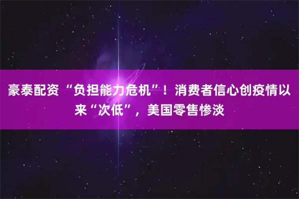 豪泰配资 “负担能力危机”！消费者信心创疫情以来“次低”，美国零售惨淡