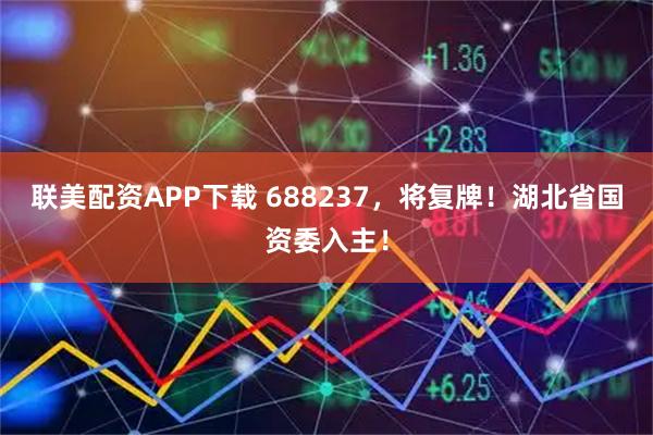 联美配资APP下载 688237，将复牌！湖北省国资委入主！