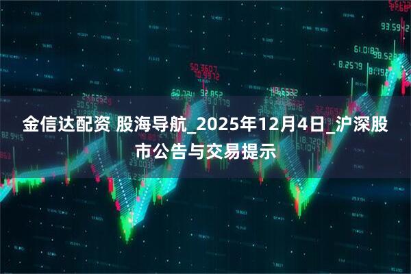 金信达配资 股海导航_2025年12月4日_沪深股市公告与交易提示