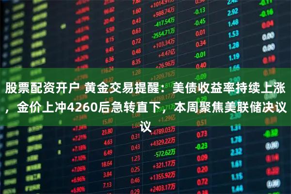 股票配资开户 黄金交易提醒：美债收益率持续上涨，金价上冲4260后急转直下，本周聚焦美联储决议