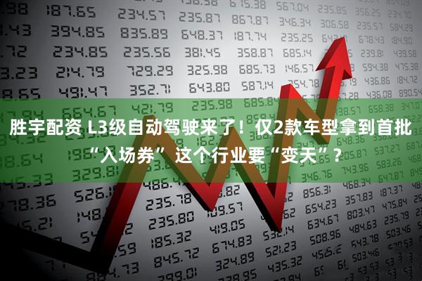 胜宇配资 L3级自动驾驶来了！仅2款车型拿到首批 “入场券” 这个行业要“变天”？