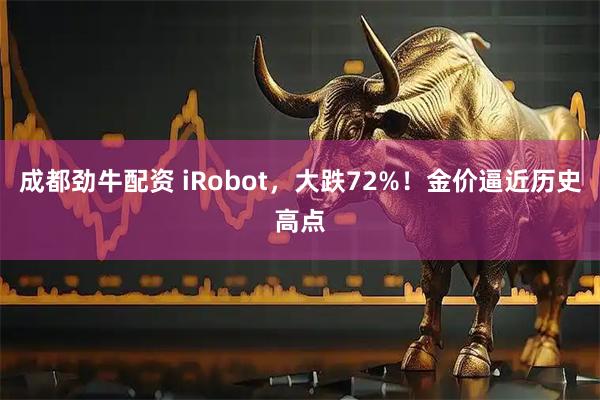 成都劲牛配资 iRobot，大跌72%！金价逼近历史高点
